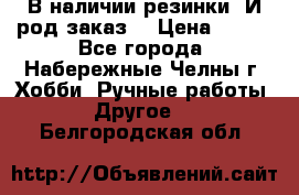 В наличии резинки. И род заказ. › Цена ­ 100 - Все города, Набережные Челны г. Хобби. Ручные работы » Другое   . Белгородская обл.